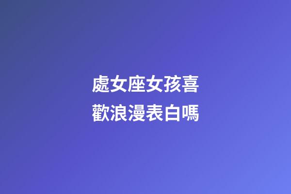 處女座女孩喜歡浪漫表白嗎-第1張-星座運勢-玄機派