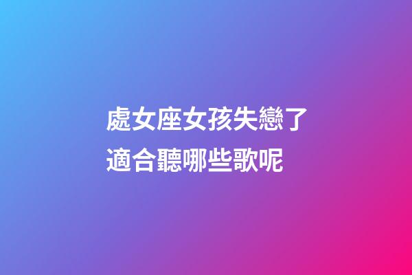 處女座女孩失戀了適合聽哪些歌呢-第1張-星座運(yùn)勢(shì)-玄機(jī)派
