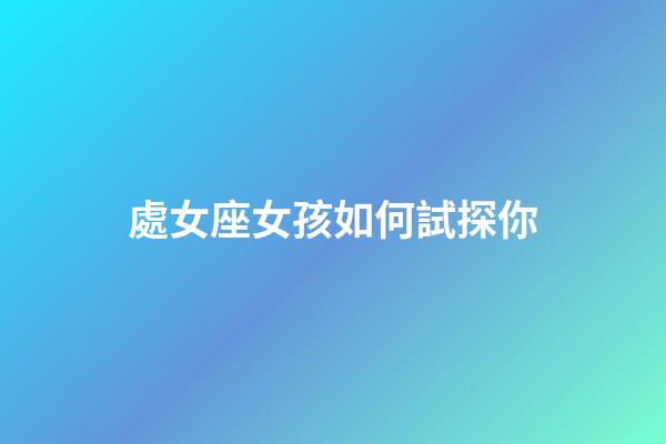 處女座女孩如何試探你-第1張-星座運勢-玄機派