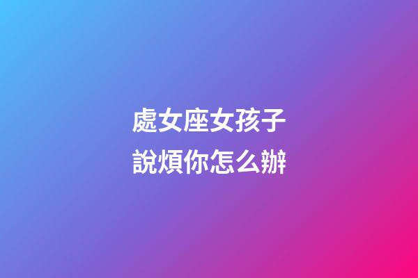 處女座女孩子說煩你怎么辦-第1張-星座運勢-玄機派
