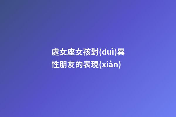 處女座女孩對(duì)異性朋友的表現(xiàn)-第1張-星座運(yùn)勢(shì)-玄機(jī)派
