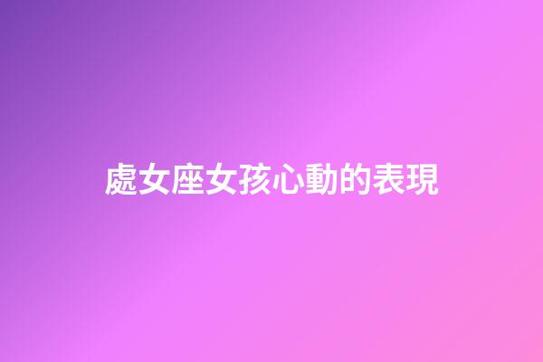 處女座女孩心動的表現-第1張-星座運勢-玄機派