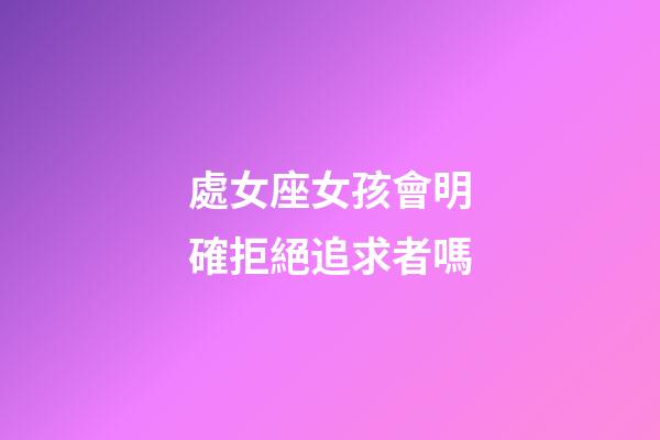 處女座女孩會明確拒絕追求者嗎-第1張-星座運勢-玄機派