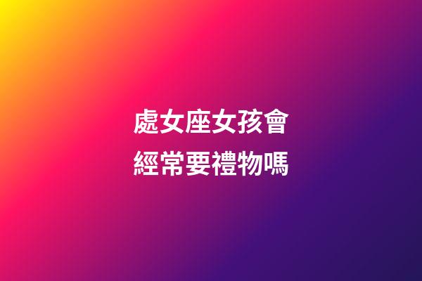 處女座女孩會經常要禮物嗎-第1張-星座運勢-玄機派