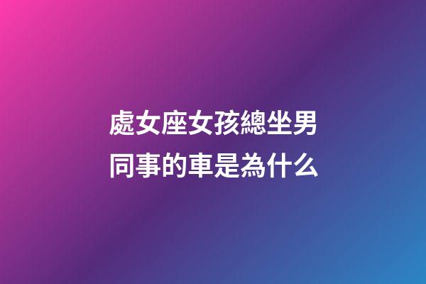 處女座女孩總坐男同事的車是為什么-第1張-星座運勢-玄機派