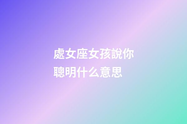 處女座女孩說你聰明什么意思-第1張-星座運勢-玄機派
