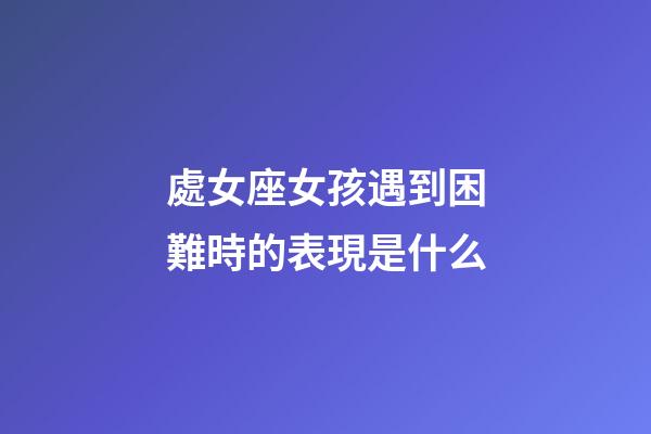 處女座女孩遇到困難時的表現是什么-第1張-星座運勢-玄機派