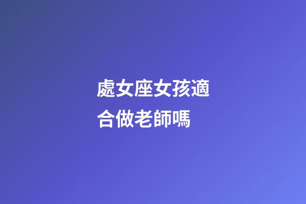 處女座女孩適合做老師嗎-第1張-星座運勢-玄機派