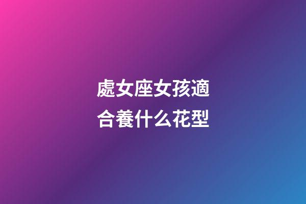 處女座女孩適合養什么花型-第1張-星座運勢-玄機派