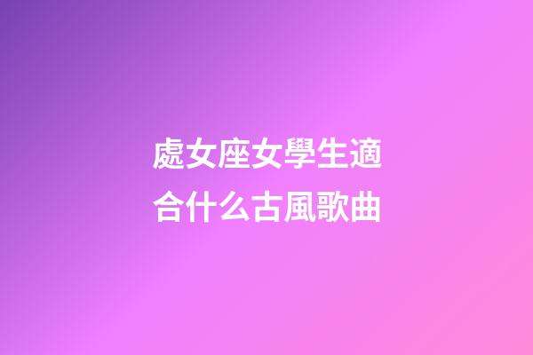 處女座女學生適合什么古風歌曲-第1張-星座運勢-玄機派