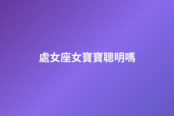 處女座女寶寶聰明嗎-第1張-星座運(yùn)勢(shì)-玄機(jī)派
