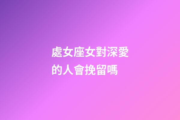 處女座女對深愛的人會挽留嗎-第1張-星座運(yùn)勢-玄機(jī)派