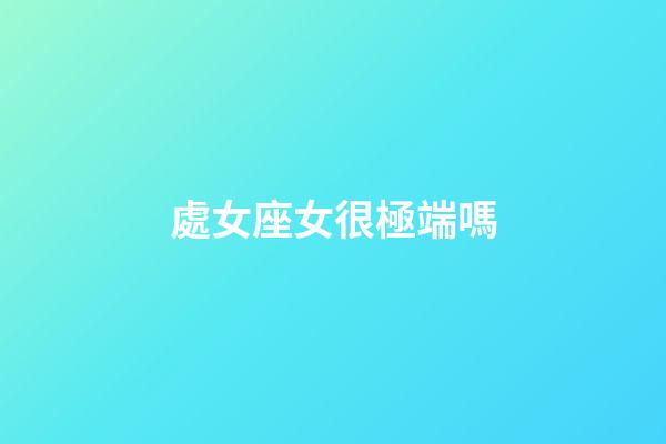 處女座女很極端嗎-第1張-星座運(yùn)勢-玄機(jī)派