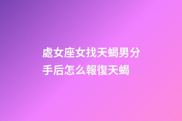 處女座女找天蝎男分手后怎么報復天蝎-第1張-星座運勢-玄機派