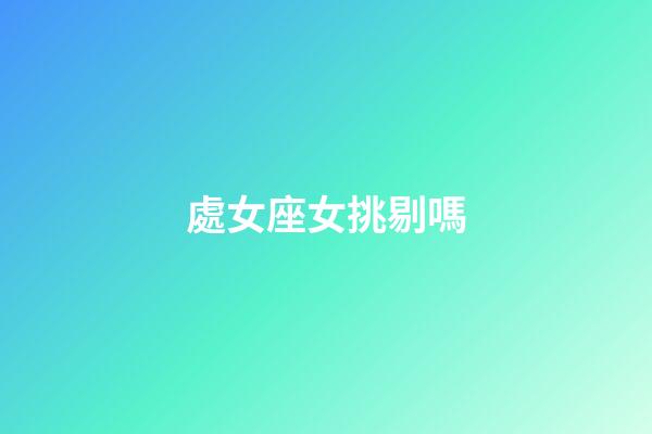 處女座女挑剔嗎-第1張-星座運勢-玄機派