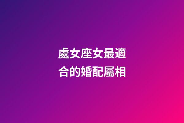 處女座女最適合的婚配屬相-第1張-星座運勢-玄機派