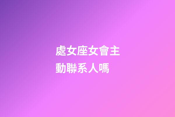 處女座女會主動聯系人嗎-第1張-星座運勢-玄機派
