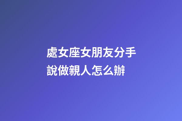 處女座女朋友分手說做親人怎么辦-第1張-星座運(yùn)勢-玄機(jī)派
