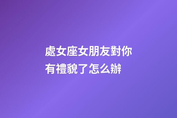 處女座女朋友對你有禮貌了怎么辦-第1張-星座運勢-玄機派