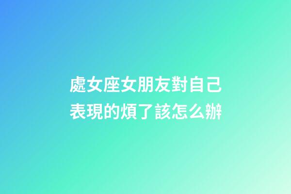處女座女朋友對自己表現的煩了該怎么辦-第1張-星座運勢-玄機派