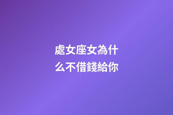 處女座女為什么不借錢給你-第1張-星座運勢-玄機派