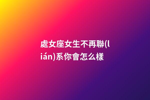 處女座女生不再聯(lián)系你會怎么樣-第1張-星座運(yùn)勢-玄機(jī)派