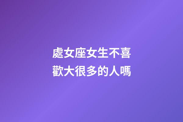 處女座女生不喜歡大很多的人嗎-第1張-星座運勢-玄機派