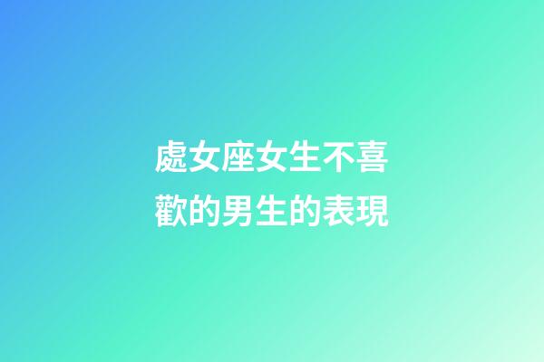 處女座女生不喜歡的男生的表現-第1張-星座運勢-玄機派