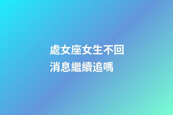 處女座女生不回消息繼續追嗎-第1張-星座運勢-玄機派