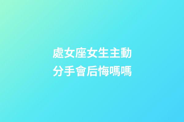 處女座女生主動分手會后悔嗎嗎-第1張-星座運勢-玄機派