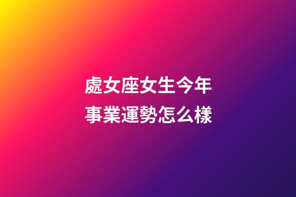 處女座女生今年事業運勢怎么樣-第1張-星座運勢-玄機派