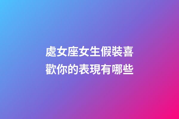 處女座女生假裝喜歡你的表現有哪些-第1張-星座運勢-玄機派