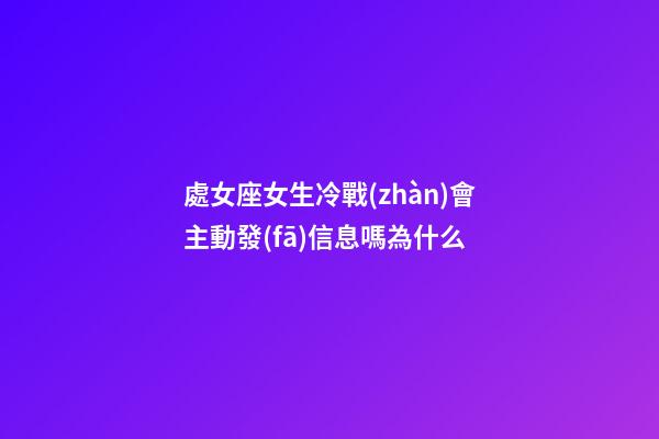 處女座女生冷戰(zhàn)會主動發(fā)信息嗎為什么-第1張-星座運(yùn)勢-玄機(jī)派