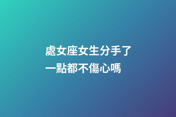 處女座女生分手了一點都不傷心嗎-第1張-星座運勢-玄機派