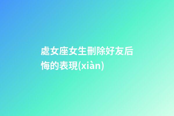 處女座女生刪除好友后悔的表現(xiàn)-第1張-星座運勢-玄機派
