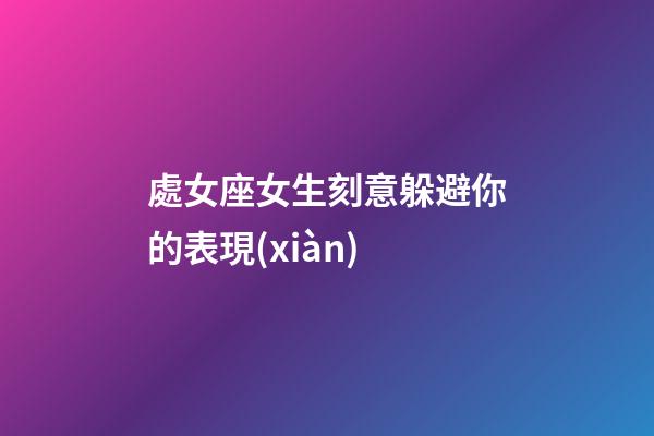 處女座女生刻意躲避你的表現(xiàn)-第1張-星座運勢-玄機派