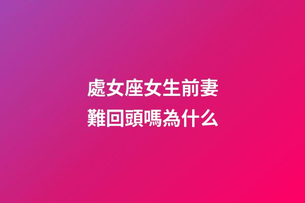 處女座女生前妻難回頭嗎為什么-第1張-星座運勢-玄機派