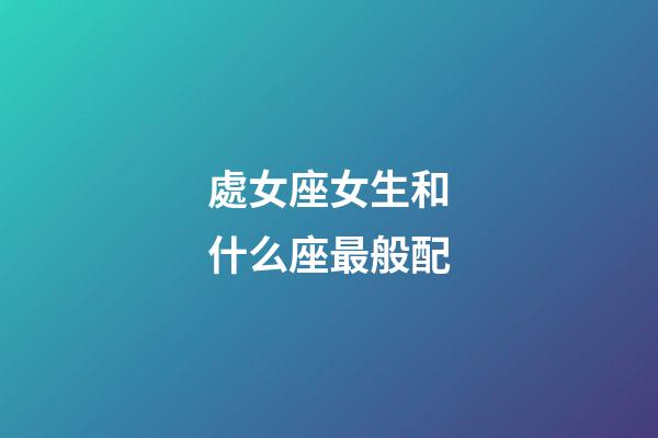 處女座女生和什么座最般配-第1張-星座運勢-玄機派