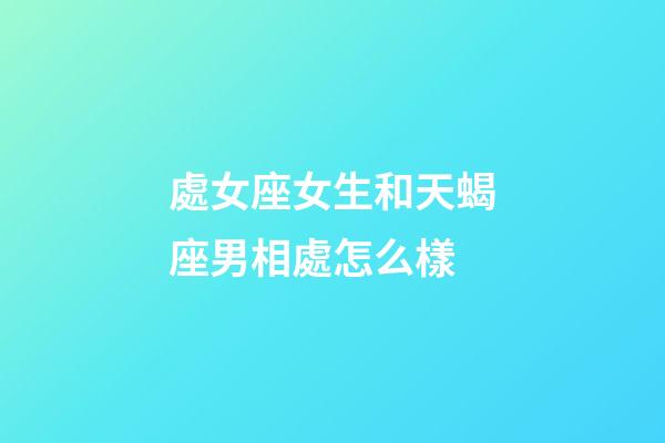 處女座女生和天蝎座男相處怎么樣-第1張-星座運勢-玄機派
