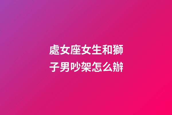 處女座女生和獅子男吵架怎么辦-第1張-星座運勢-玄機派