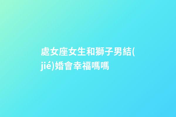 處女座女生和獅子男結(jié)婚會幸福嗎嗎-第1張-星座運(yùn)勢-玄機(jī)派
