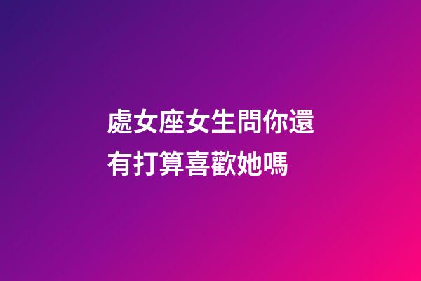 處女座女生問你還有打算喜歡她嗎-第1張-星座運勢-玄機派
