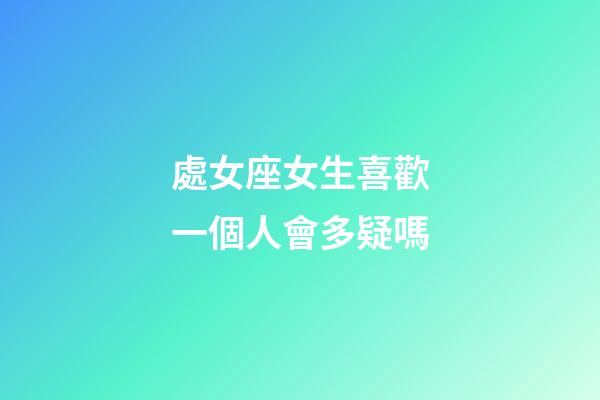 處女座女生喜歡一個人會多疑嗎-第1張-星座運勢-玄機派