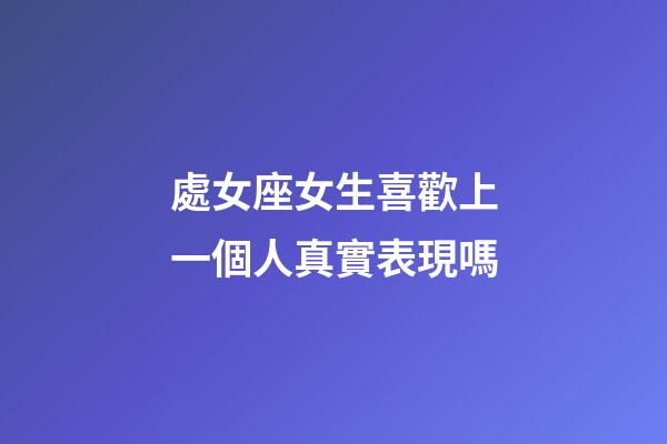 處女座女生喜歡上一個人真實表現嗎-第1張-星座運勢-玄機派