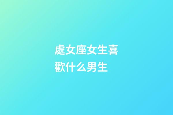 處女座女生喜歡什么男生-第1張-星座運勢-玄機派