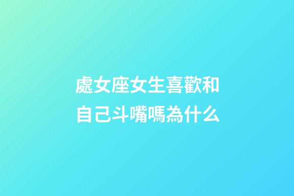 處女座女生喜歡和自己斗嘴嗎為什么-第1張-星座運勢-玄機派