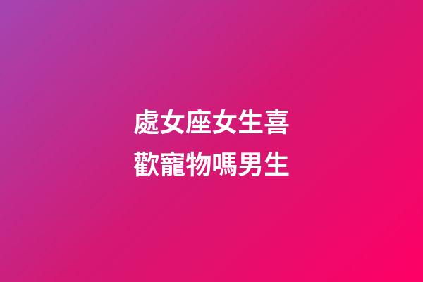 處女座女生喜歡寵物嗎男生-第1張-星座運勢-玄機派