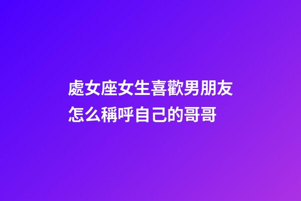 處女座女生喜歡男朋友怎么稱呼自己的哥哥-第1張-星座運勢-玄機派