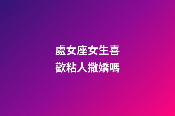 處女座女生喜歡粘人撒嬌嗎-第1張-星座運勢-玄機派