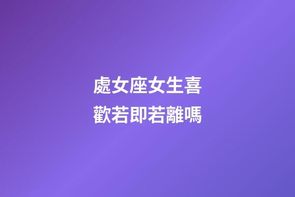 處女座女生喜歡若即若離嗎